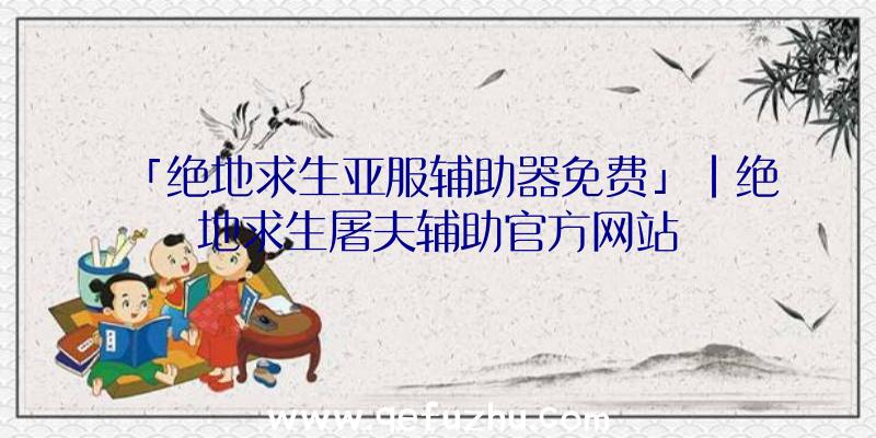 「绝地求生亚服辅助器免费」|绝地求生屠夫辅助官方网站